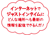 インターネットでジャストインタイムにどんな場所へも最新の情報を配信できる